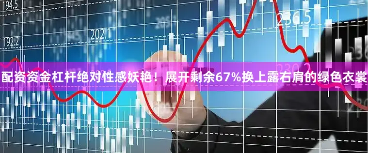 配资资金杠杆绝对性感妖艳！展开剩余67%换上露右肩的绿色衣裳