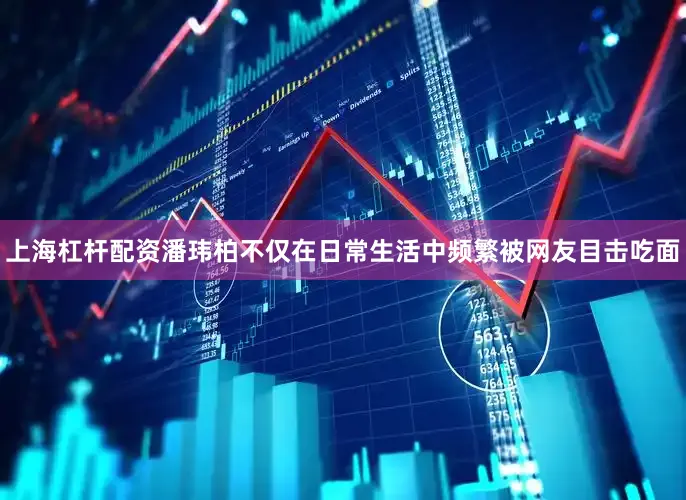 上海杠杆配资潘玮柏不仅在日常生活中频繁被网友目击吃面