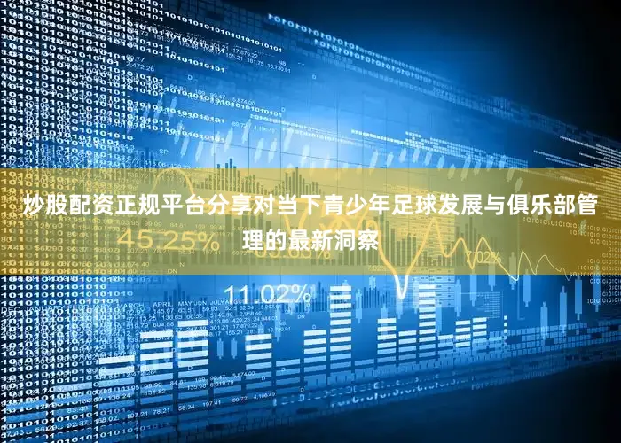 炒股配资正规平台分享对当下青少年足球发展与俱乐部管理的最新洞察