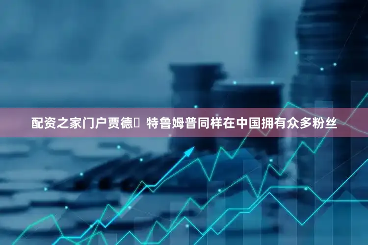 配资之家门户贾德‧特鲁姆普同样在中国拥有众多粉丝