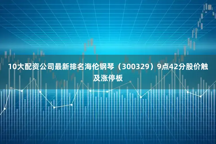 10大配资公司最新排名海伦钢琴（300329）9点42分股价触及涨停板