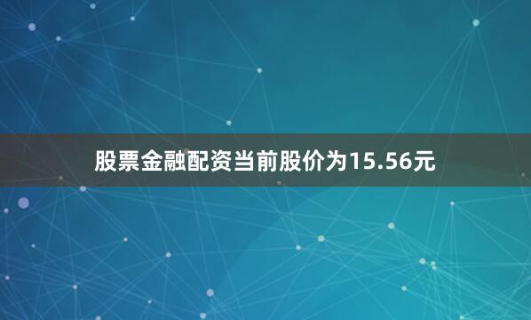股票金融配资当前股价为15.56元