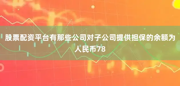 股票配资平台有那些公司对子公司提供担保的余额为人民币78
