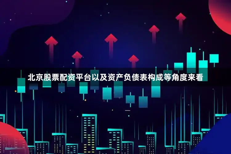 北京股票配资平台以及资产负债表构成等角度来看