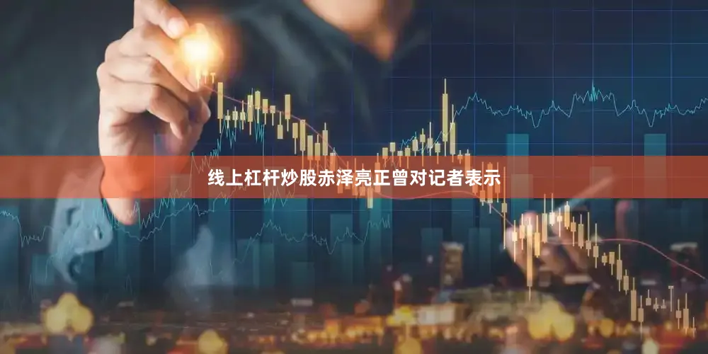 线上杠杆炒股赤泽亮正曾对记者表示