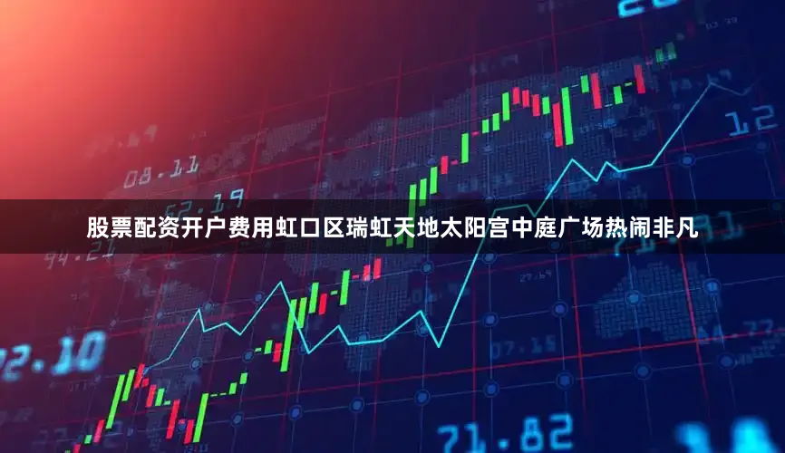 股票配资开户费用虹口区瑞虹天地太阳宫中庭广场热闹非凡
