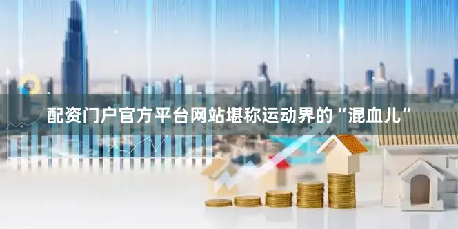 配资门户官方平台网站堪称运动界的“混血儿”