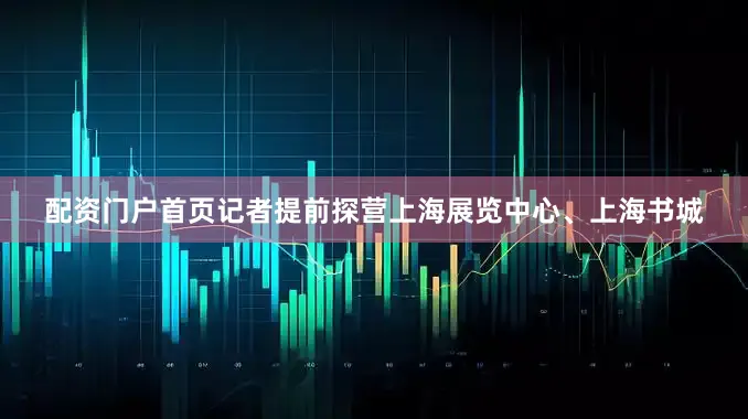 配资门户首页记者提前探营上海展览中心、上海书城