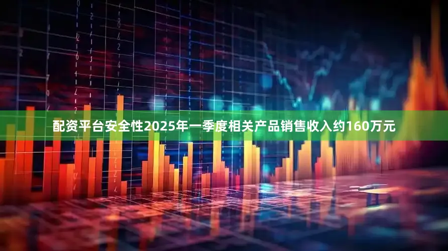 配资平台安全性2025年一季度相关产品销售收入约160万元