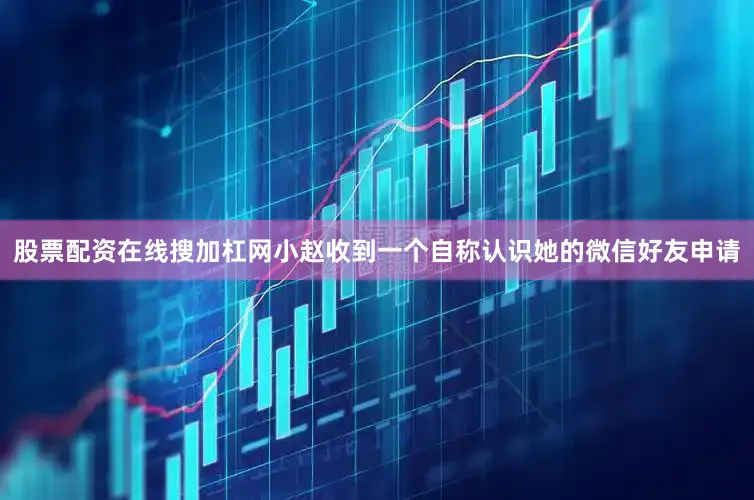 股票配资在线搜加杠网小赵收到一个自称认识她的微信好友申请