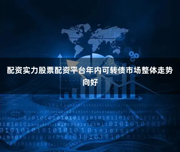 配资实力股票配资平台年内可转债市场整体走势向好